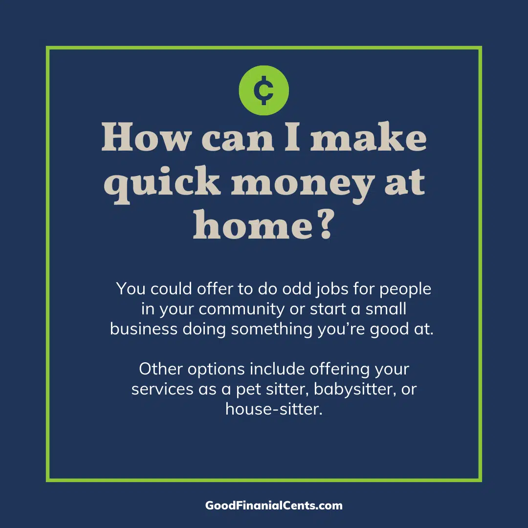 FAQ graphic that reads: Question: How can I make quick money at home? Answer: There are several ways to make quick money at home. One option is to sell your stuff you no longer need online or through online marketplaces like eBay, Amazon, or Facebook Marketplace. You can also offer pet-sitting, yard work, or house-cleaning services. Additionally, you could start a small business, become a virtual assistant, or work from home for a company that allows telecommuting.
